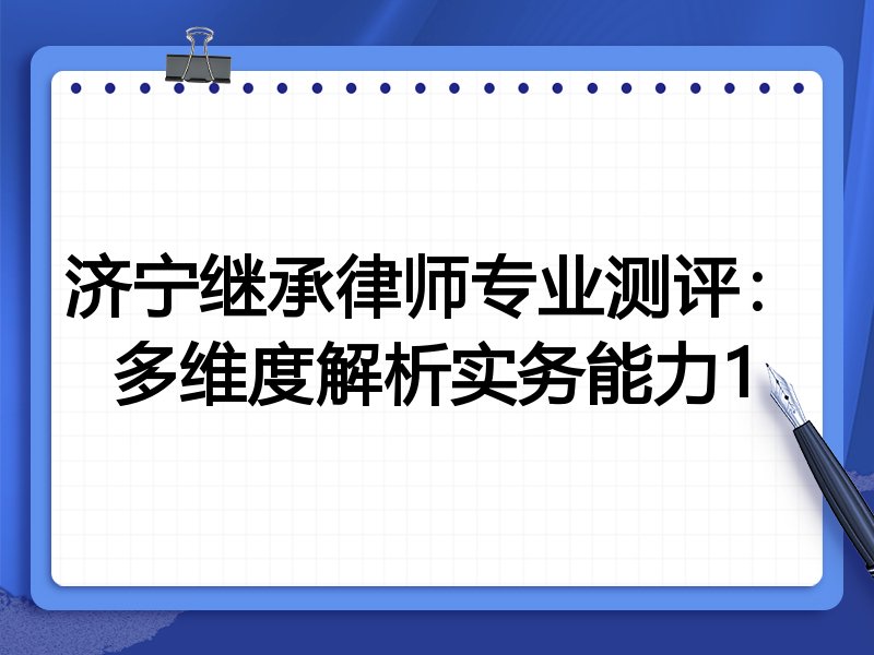 济宁继承律师专业测评:多维度解析实务能力1