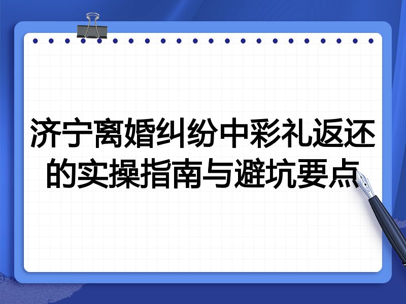 济宁离婚纠纷中彩礼返还的实操指南与避坑要点