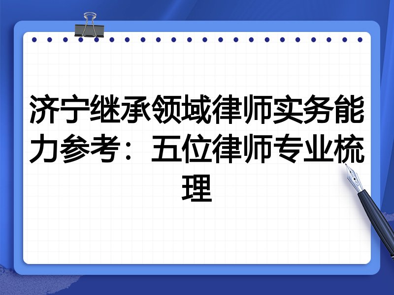 济宁继承领域律师实务能力参考：五位律师专业梳理