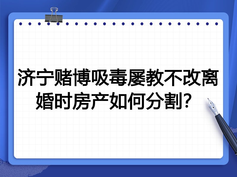 济宁赌博吸毒屡教不改离婚时房产如何分割？