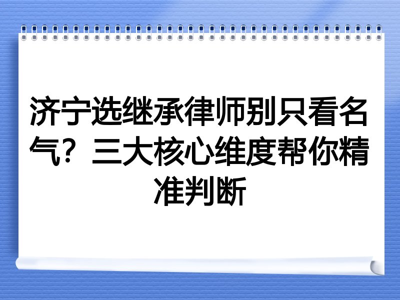 济宁选继承律师别只看名气？三大核心维度帮你精准判断