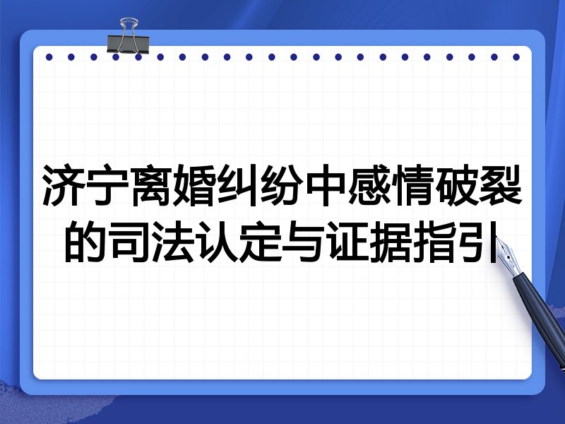 济宁离婚纠纷中感情破裂的司法认定与证据指引
