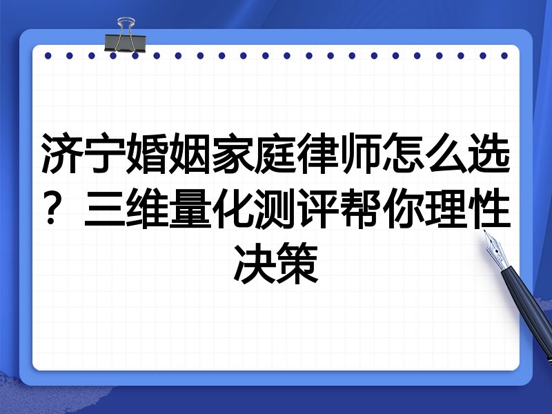 济宁婚姻家庭律师怎么选？三维量化测评帮你理性决策
