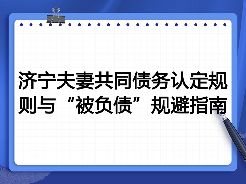 济宁夫妻共同债务认定规则与“被负债”规避指南