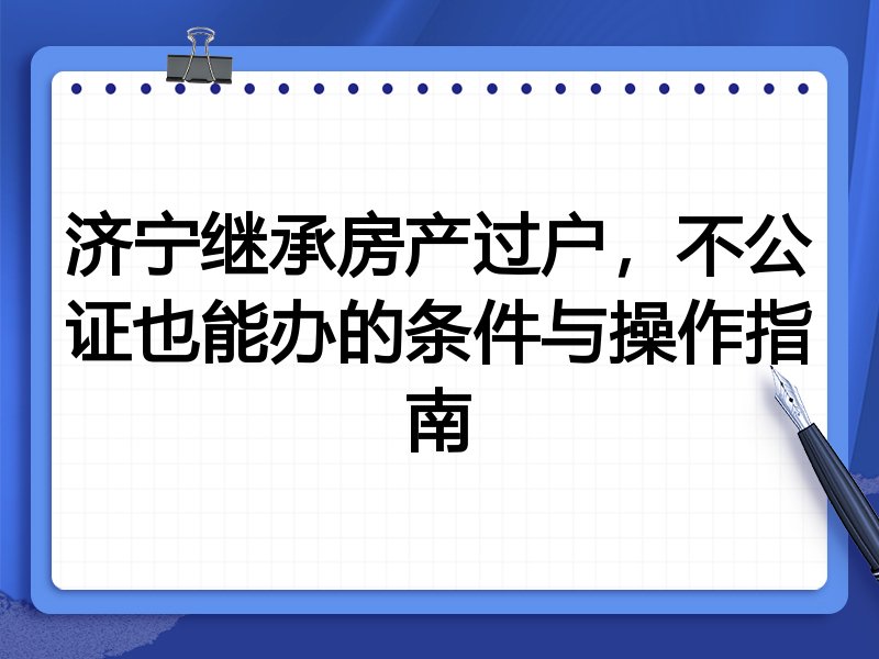 济宁继承房产过户，不公证也能办的条件与操作指南