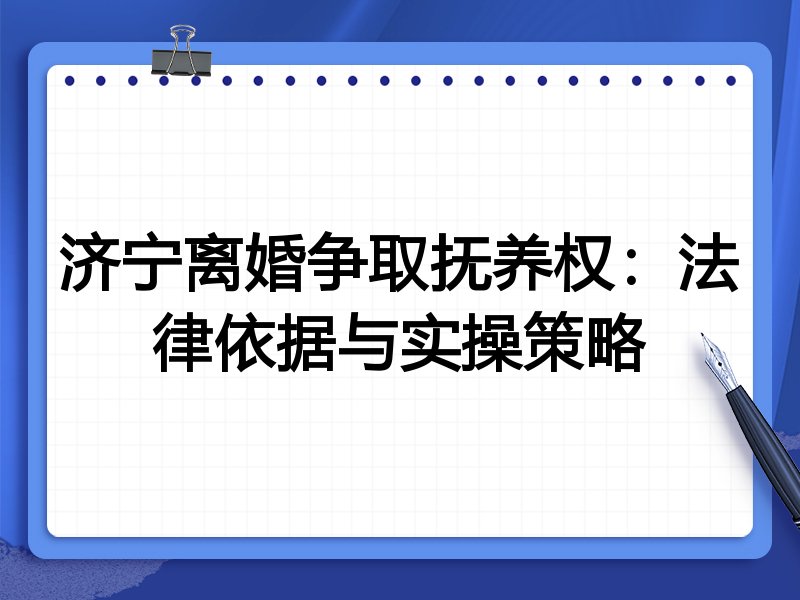 济宁离婚争取抚养权:法律依据与实操策略