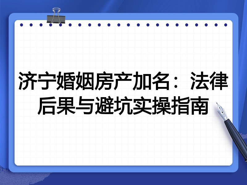 济宁婚姻房产加名:法律后果与避坑实操指南