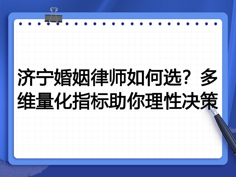 济宁婚姻律师如何选？多维量化指标助你理性决策