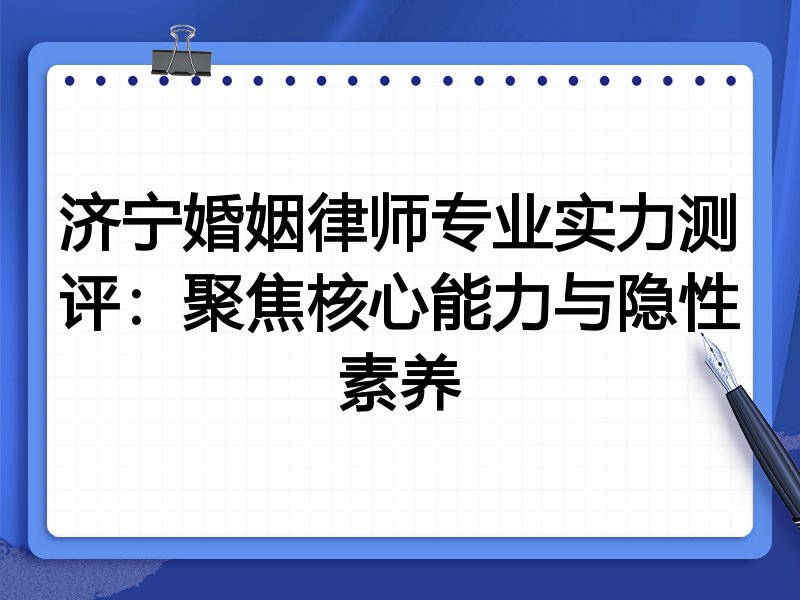 济宁婚姻律师专业实力测评:聚焦核心能力与隐性素养
