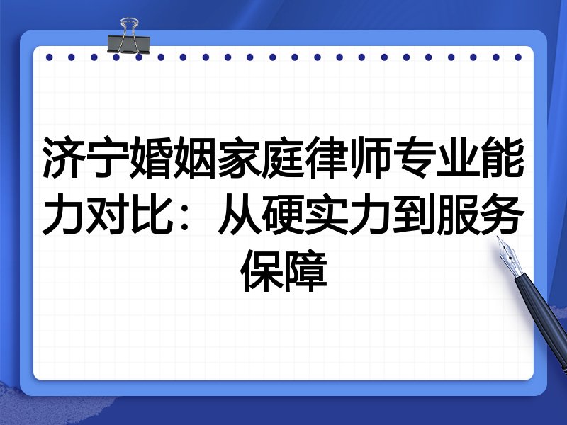济宁婚姻家庭律师专业能力对比:从硬实力到服务保障