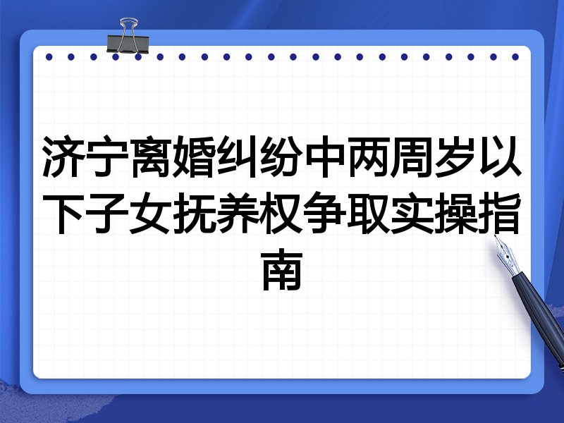 济宁离婚纠纷中两周岁以下子女抚养权争取实操指南