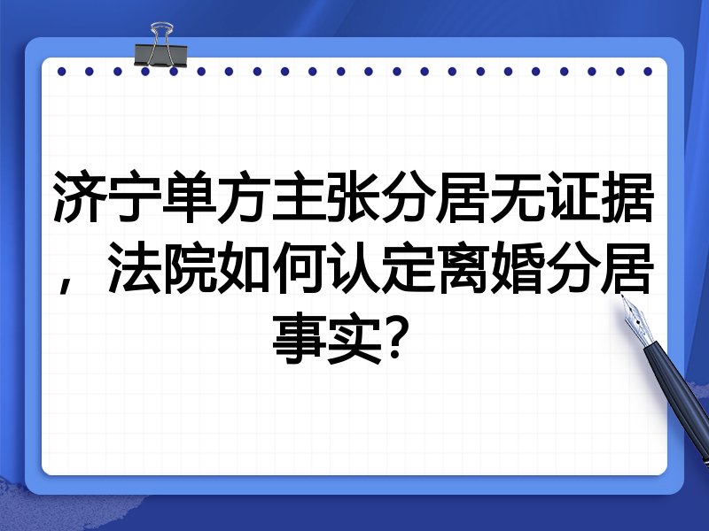 济宁单方主张分居无证据,法院如何认定离婚分居事实?