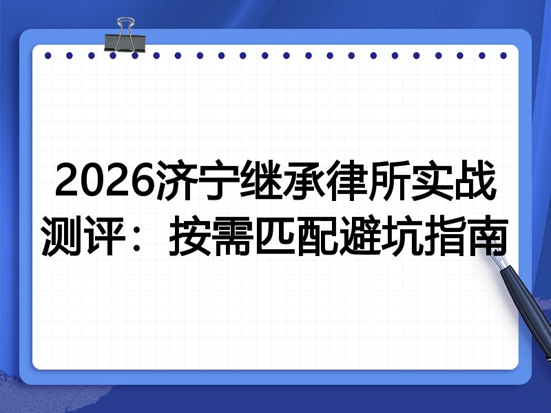 2026济宁继承律所实战测评:按需匹配避坑指南