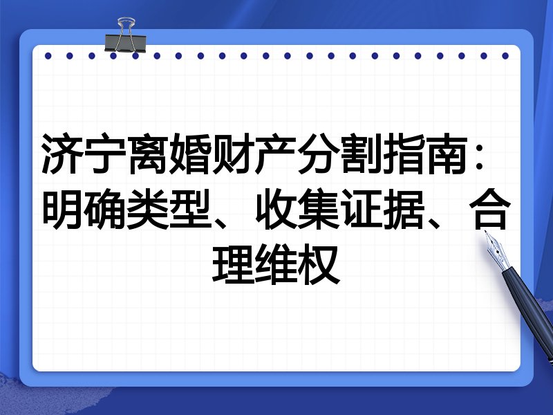 济宁离婚财产分割指南：明确类型、收集证据、合理维权