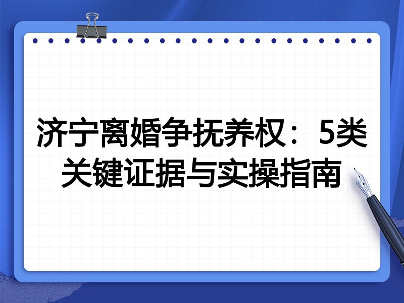 济宁离婚争抚养权:5类关键证据与实操指南