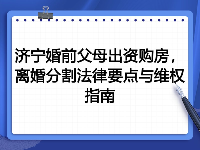 济宁婚前父母出资购房,离婚分割法律要点与维权指南