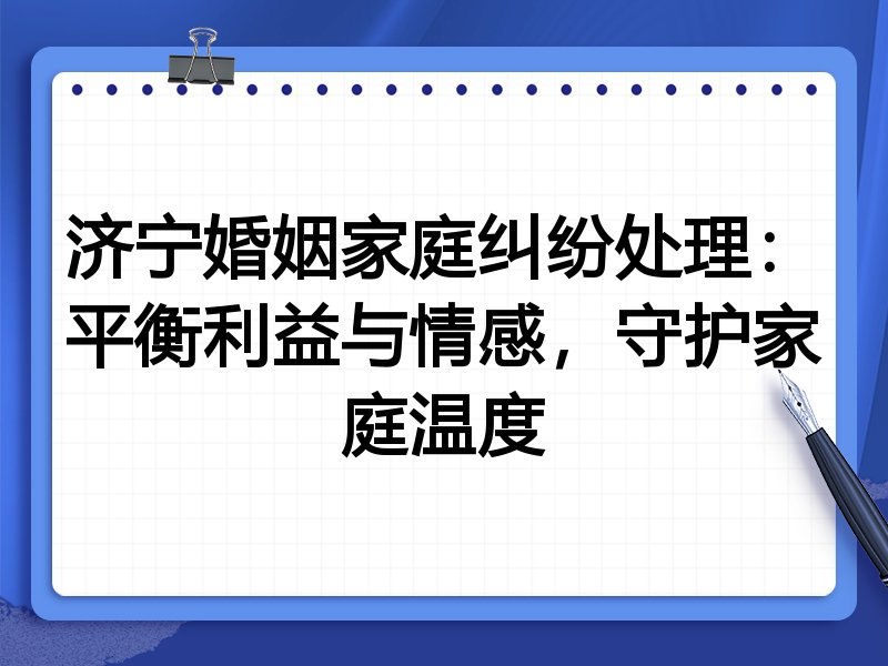济宁婚姻家庭纠纷处理：平衡利益与情感，守护家庭温度