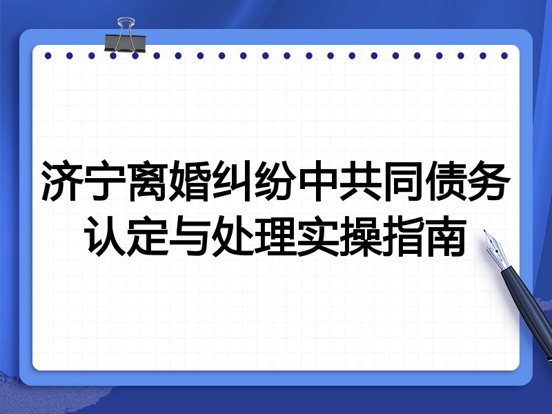 济宁离婚纠纷中共同债务认定与处理实操指南