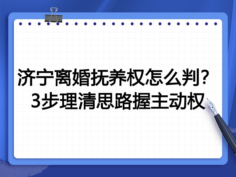 济宁离婚抚养权怎么判?3步理清思路握主动权