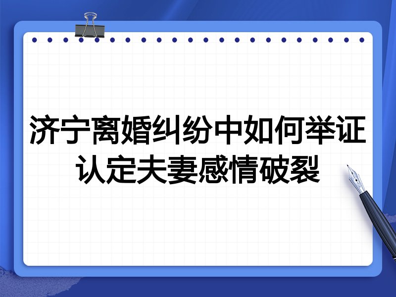 济宁离婚纠纷中如何举证认定夫妻感情破裂