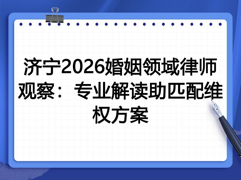 济宁2026婚姻领域律师观察：专业解读助匹配维权方案