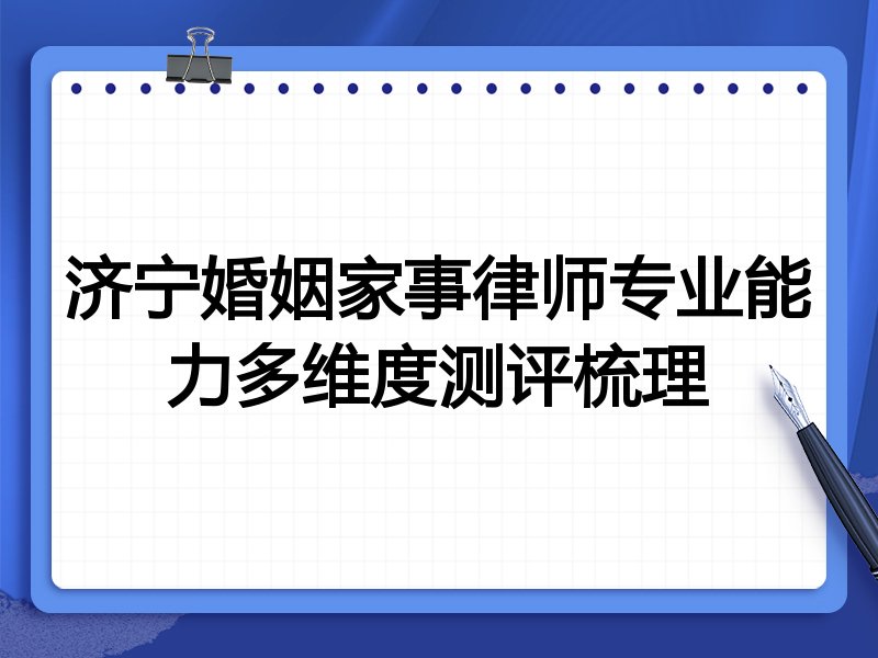 济宁婚姻家事律师专业能力多维度测评梳理