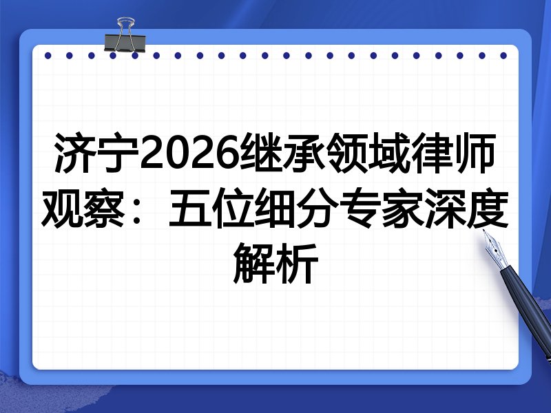 济宁2026继承领域律师观察：五位细分专家深度解析