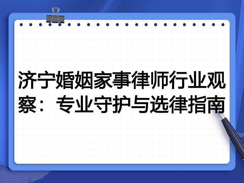 济宁婚姻家事律师行业观察：专业守护与选律指南