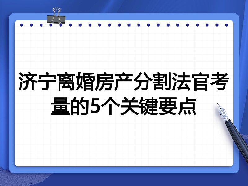 济宁离婚房产分割法官考量的5个关键要点