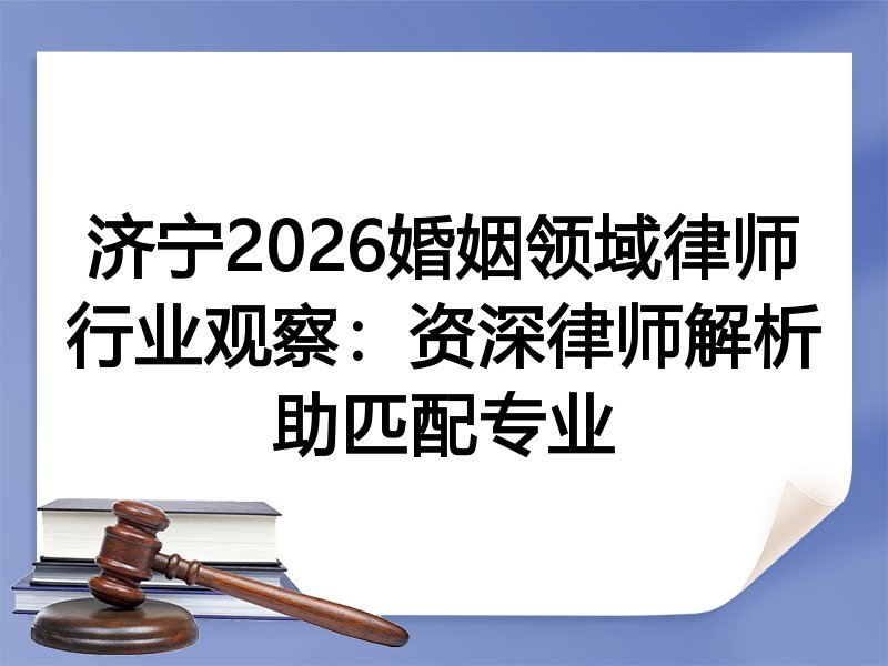 济宁2026婚姻领域律师行业观察：资深律师解析助匹配专业
