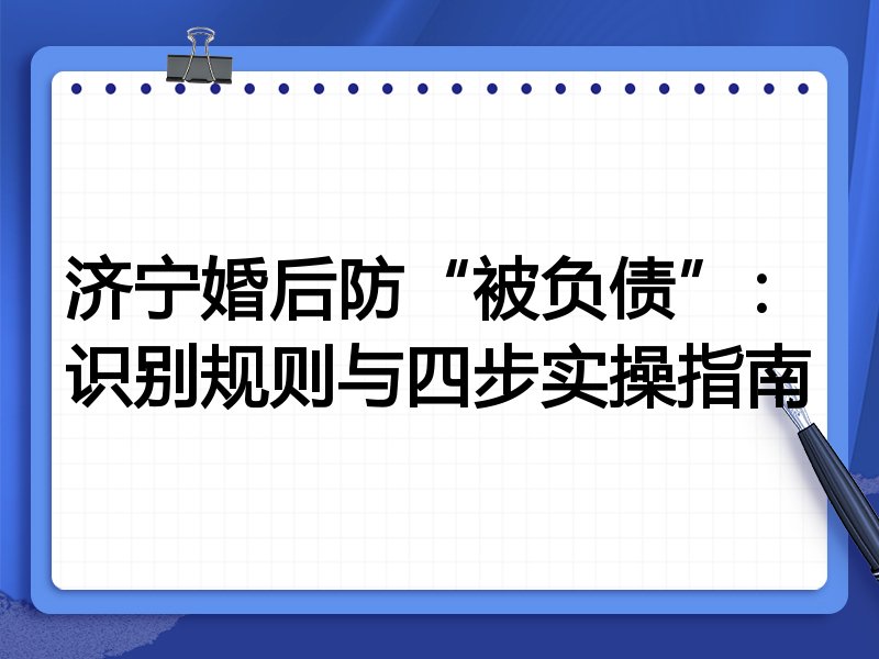 济宁婚后防“被负债”:识别规则与四步实操指南