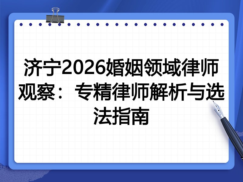 济宁2026婚姻领域律师观察：专精律师解析与选法指南