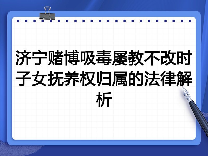 济宁赌博吸毒屡教不改时子女抚养权归属的法律解析
