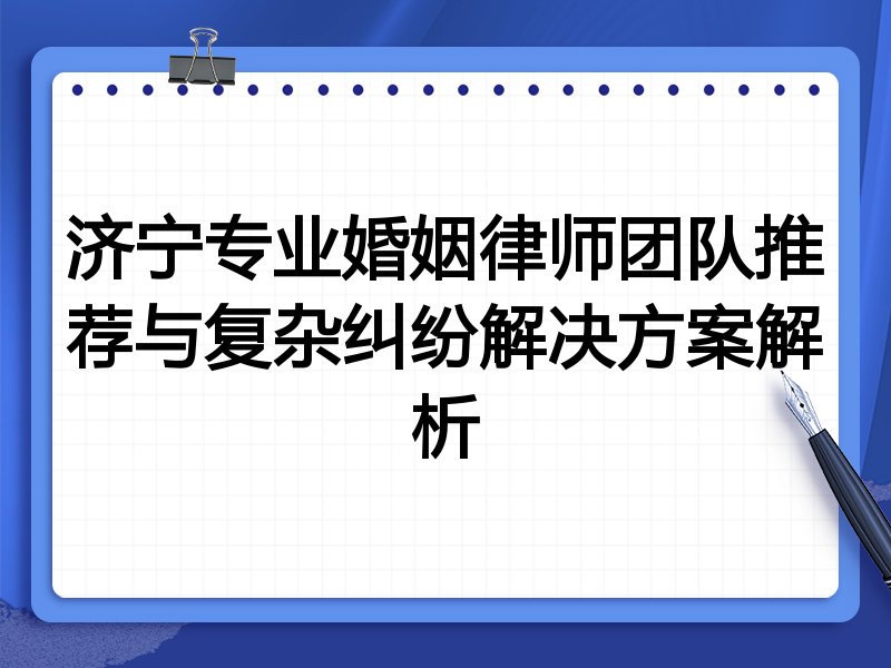 济宁专业婚姻律师团队推荐与复杂纠纷解决方案解析
