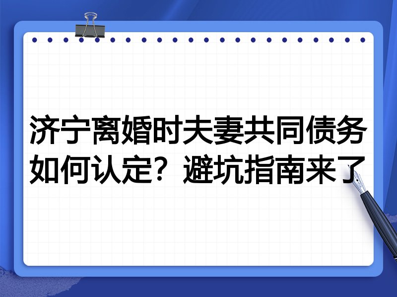 济宁离婚时夫妻共同债务如何认定?避坑指南来了