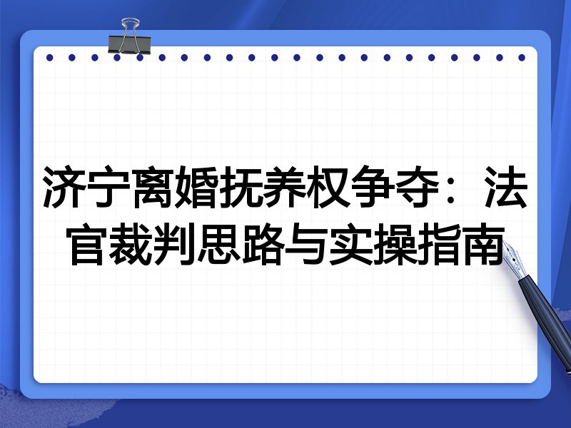 济宁离婚抚养权争夺:法官裁判思路与实操指南