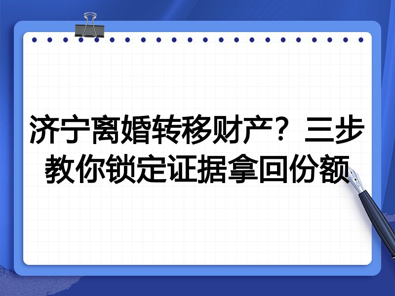 济宁离婚转移财产？三步教你锁定证据拿回份额