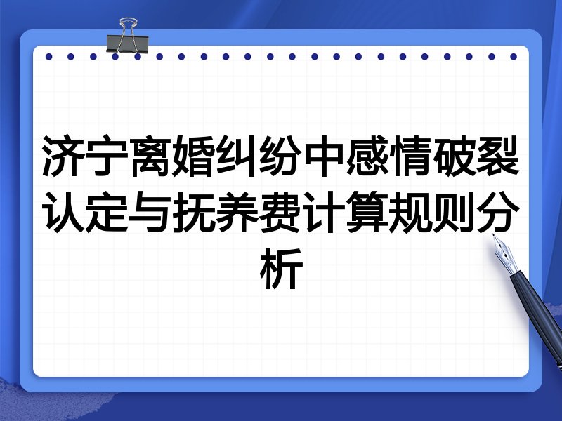 济宁离婚纠纷中感情破裂认定与抚养费计算规则分析