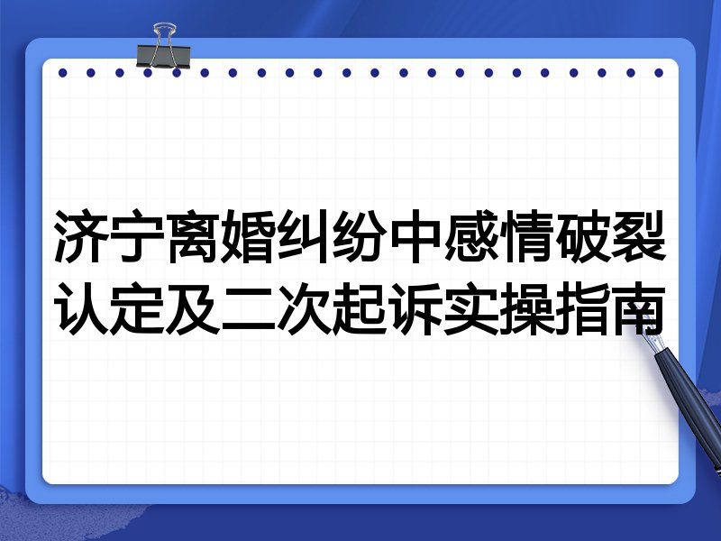 济宁离婚纠纷中感情破裂认定及二次起诉实操指南