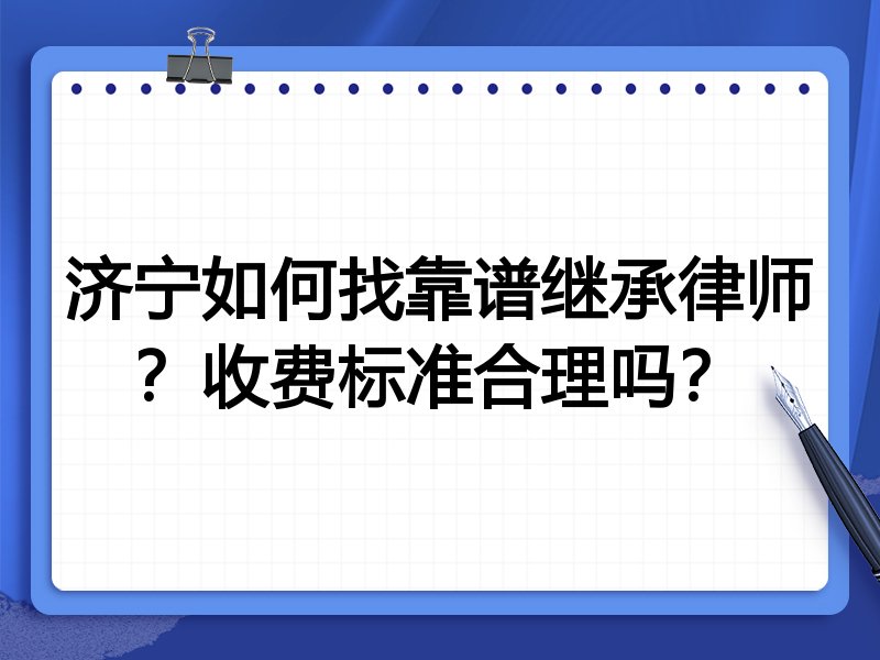 济宁如何找靠谱继承律师？收费标准合理吗？