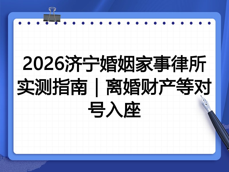 2026济宁婚姻家事律所实测指南|离婚财产等对号入座
