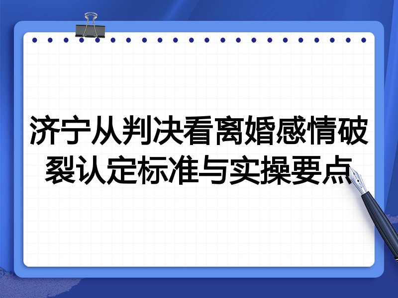 济宁从判决看离婚感情破裂认定标准与实操要点