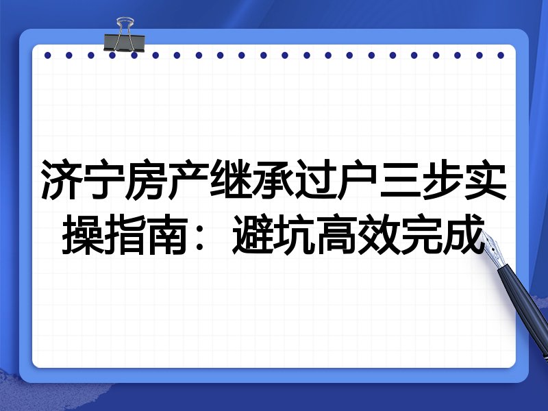 济宁房产继承过户三步实操指南:避坑高效完成