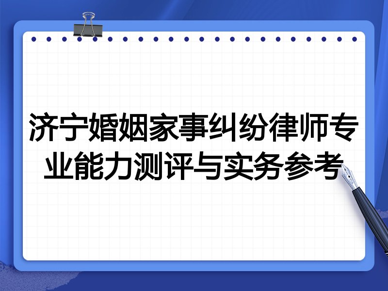 济宁婚姻家事纠纷律师专业能力测评与实务参考