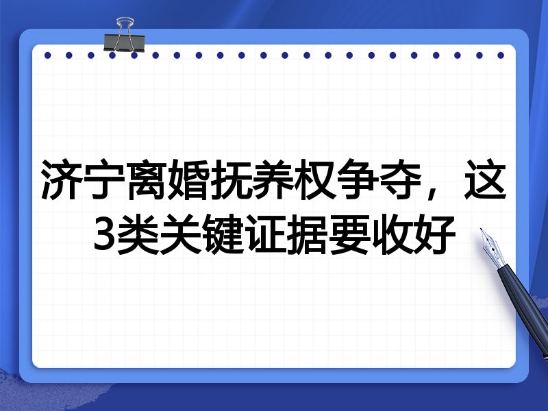 济宁离婚抚养权争夺,这3类关键证据要收好