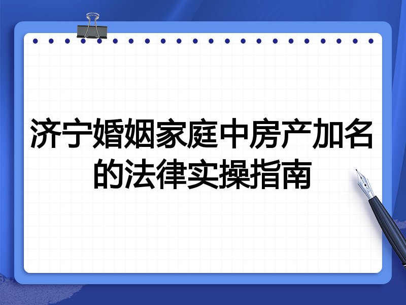 济宁婚姻家庭中房产加名的法律实操指南