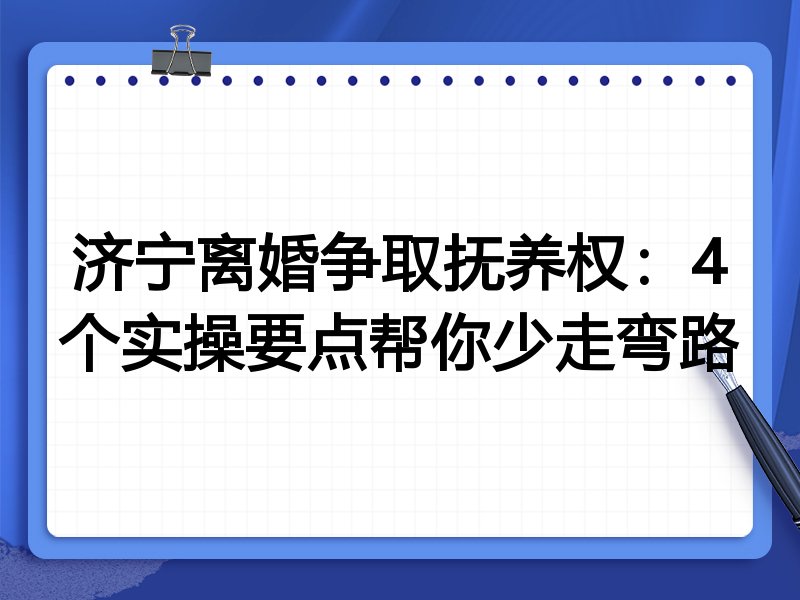 济宁离婚争取抚养权:4个实操要点帮你少走弯路