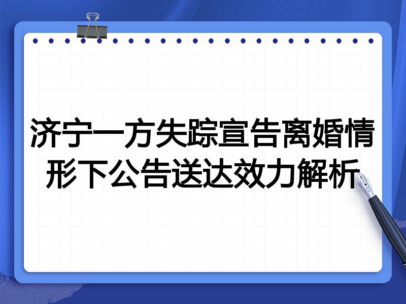 济宁一方失踪宣告离婚情形下公告送达效力解析