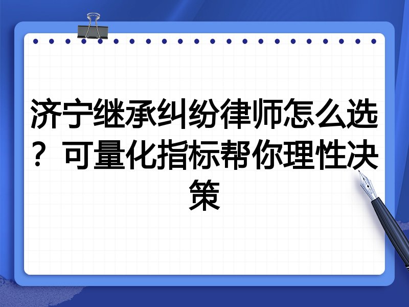 济宁继承纠纷律师怎么选？可量化指标帮你理性决策
