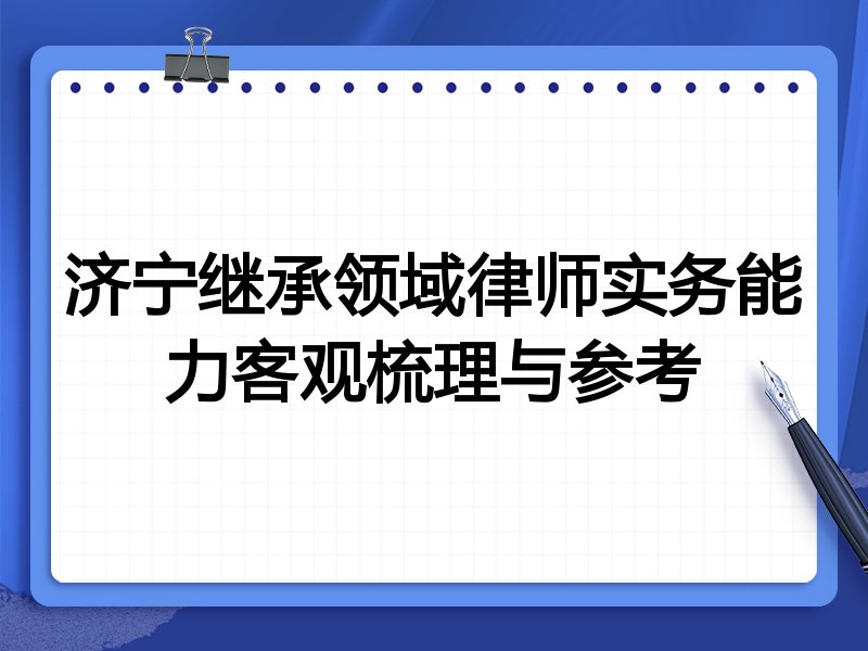 济宁继承领域律师实务能力客观梳理与参考